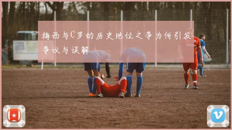 梅西与C罗的历史地位之争为何引发争议与误解
