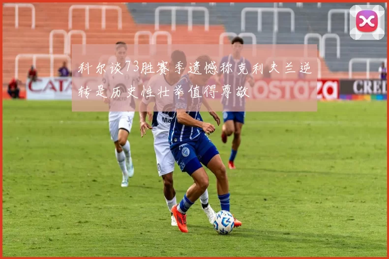 科尔谈73胜赛季遗憾称克利夫兰逆转是历史性壮举值得尊敬