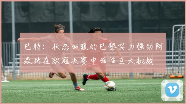 巴特：状态回暖的巴黎实力强劲阿森纳在欧冠决赛中面临巨大挑战