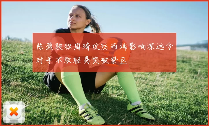 陈盈骏称周琦攻防两端影响深远令对手不敢轻易突破禁区