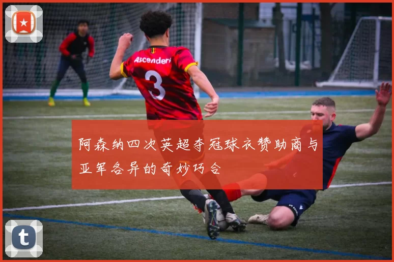 阿森纳四次英超夺冠球衣赞助商与亚军各异的奇妙巧合