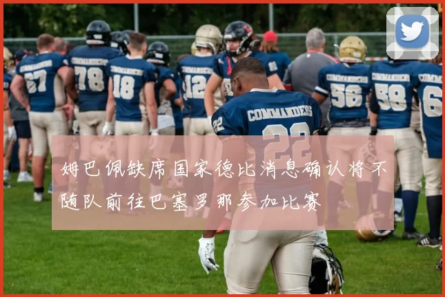 姆巴佩缺席国家德比消息确认将不随队前往巴塞罗那参加比赛