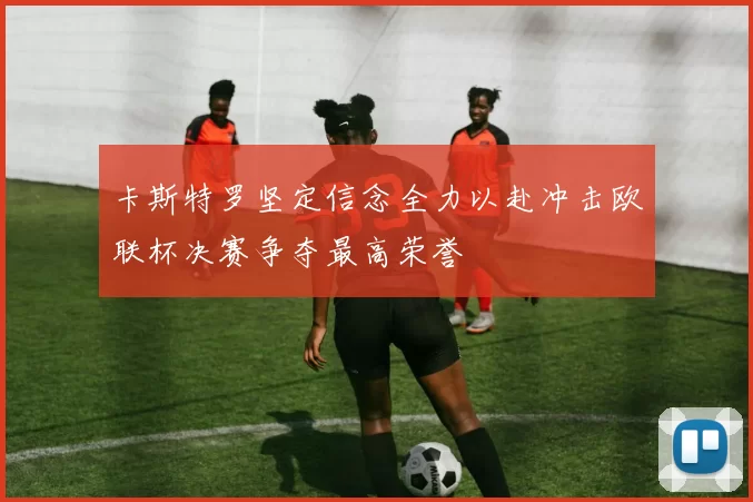 卡斯特罗坚定信念全力以赴冲击欧联杯决赛争夺最高荣誉