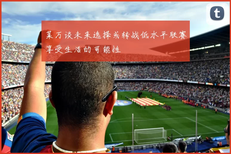 莱万谈未来选择或转战低水平联赛享受生活的可能性