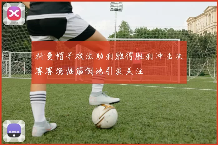 科曼帽子戏法助利雅得胜利冲击决赛赛场抽筋倒地引发关注