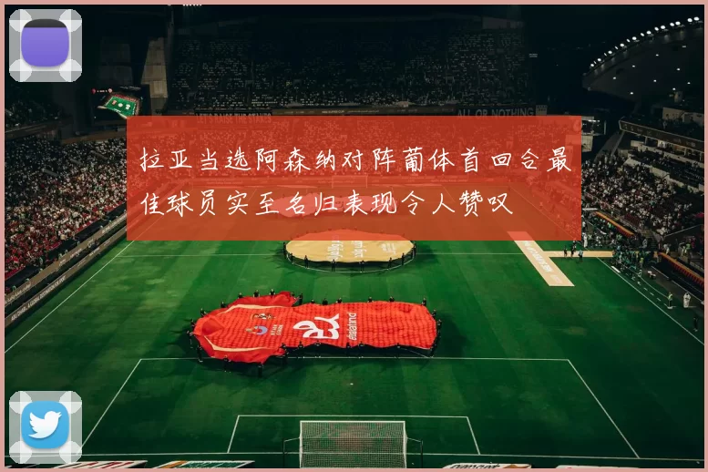 拉亚当选阿森纳对阵葡体首回合最佳球员实至名归表现令人赞叹