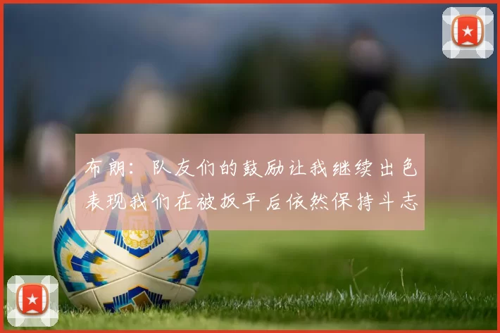 布朗：队友们的鼓励让我继续出色表现我们在被扳平后依然保持斗志