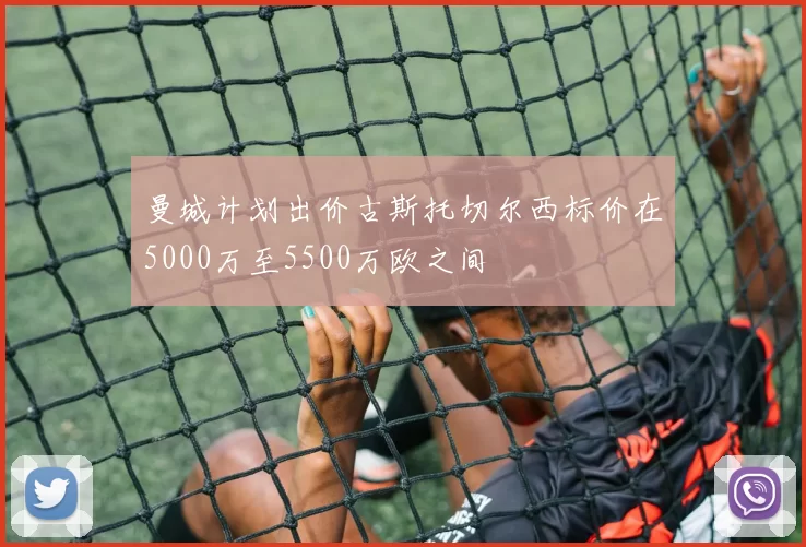 曼城计划出价古斯托切尔西标价在5000万至5500万欧之间