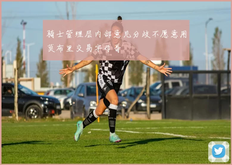 骑士管理层内部意见分歧不愿意用莫布里交易字母哥