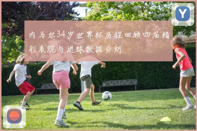 内马尔34岁世界杯历程回顾四届精彩表现与进球数据分析