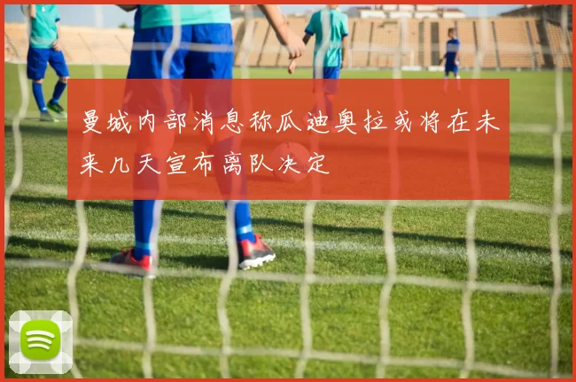曼城内部消息称瓜迪奥拉或将在未来几天宣布离队决定