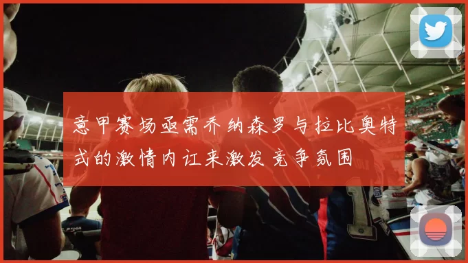 意甲赛场亟需乔纳森罗与拉比奥特式的激情内讧来激发竞争氛围