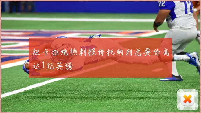 纽卡拒绝热刺报价托纳利总要价高达1亿英镑