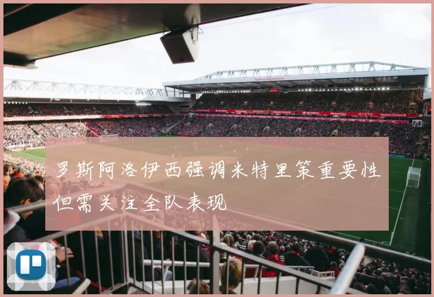 罗斯阿洛伊西强调米特里策重要性但需关注全队表现