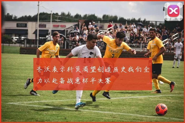 齐沃表示科莫渴望创造历史我们全力以赴备战意杯半决赛