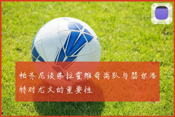 帕齐尼谈弗拉霍维奇离队与瑟尔洛特对尤文的重要性