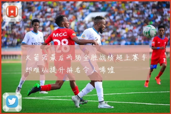 火箭若最后两场全胜战绩超上赛季却难以提升排名令人唏嘘