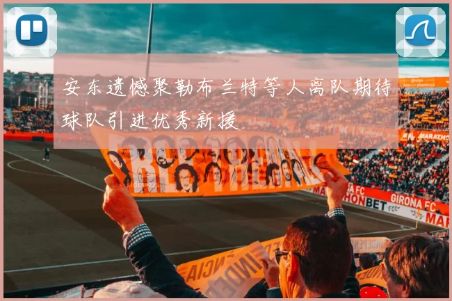 安东遗憾聚勒布兰特等人离队期待球队引进优秀新援