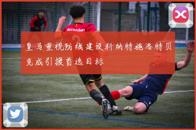 皇马重视防线建设科纳特施洛特贝克成引援首选目标