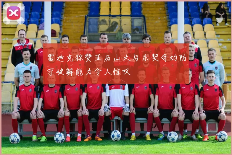 雷迪克称赞亚历山大与东契奇的防守破解能力令人惊叹