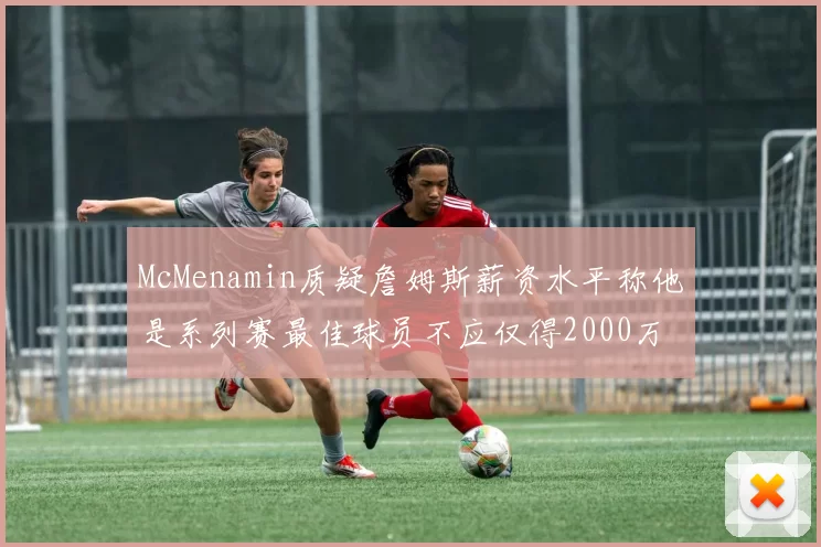 McMenamin质疑詹姆斯薪资水平称他是系列赛最佳球员不应仅得2000万