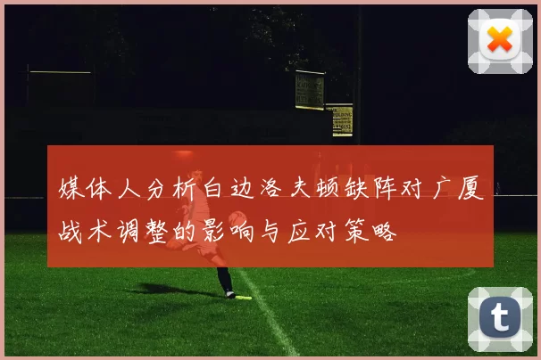 媒体人分析白边洛夫顿缺阵对广厦战术调整的影响与应对策略