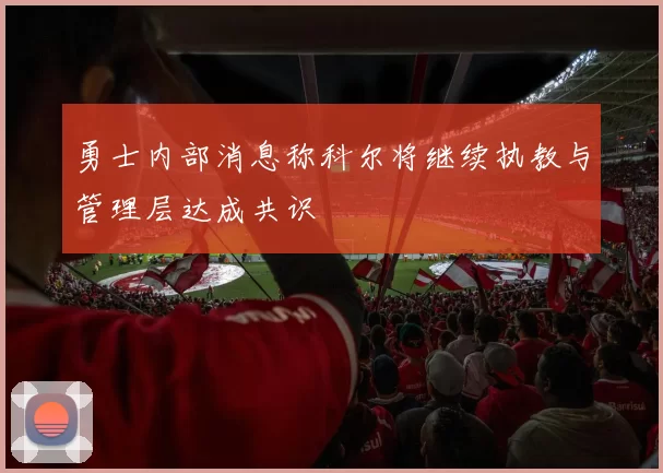 勇士内部消息称科尔将继续执教与管理层达成共识