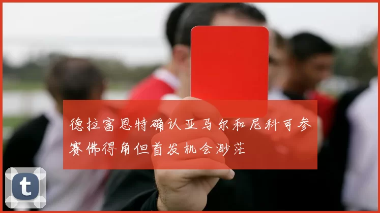 德拉富恩特确认亚马尔和尼科可参赛佛得角但首发机会渺茫